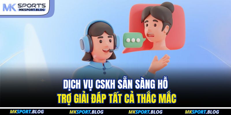 Dịch vụ CSKH sẵn sàng hỗ trợ giải đáp tất cả thắc mắc
