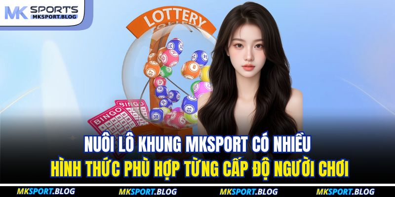 Nuôi lô khung MKSPORT có nhiều hình thức phù hợp từng cấp độ người chơi