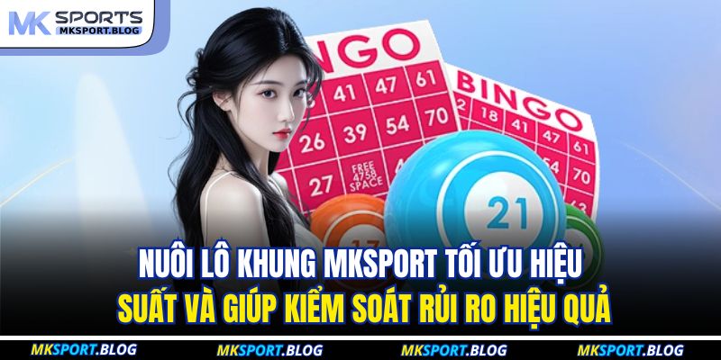 Nuôi lô khung MKSPORT yêu cầu phân tích kỹ, kiểm soát vốn và giữ tâm lý