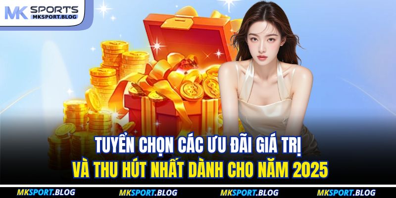 Tuyển chọn các ưu đãi giá trị và thu hút nhất dành cho năm 2025